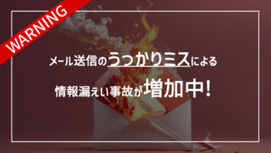 メール送信のうっかりミスによる情報漏えい事故が増加中